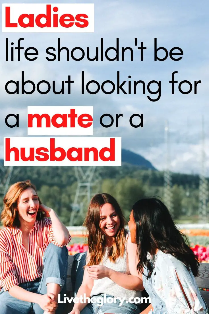 Ladies, life shouldn't be about looking for a mate or a husband